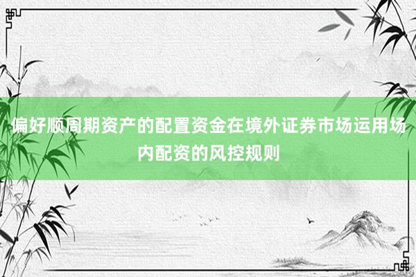 偏好顺周期资产的配置资金在境外证券市场运用场内配资的风控规则