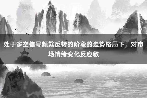 处于多空信号频繁反转的阶段的走势格局下，对市场情绪变化反应敏