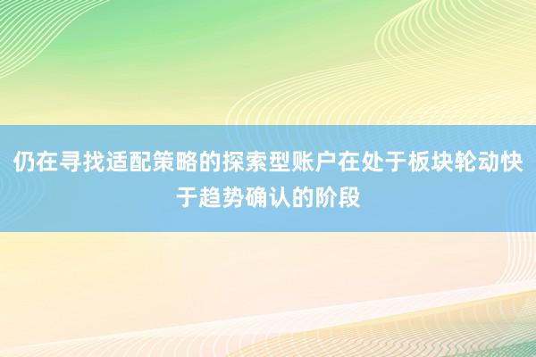 仍在寻找适配策略的探索型账户在处于板块轮动快于趋势确认的阶段