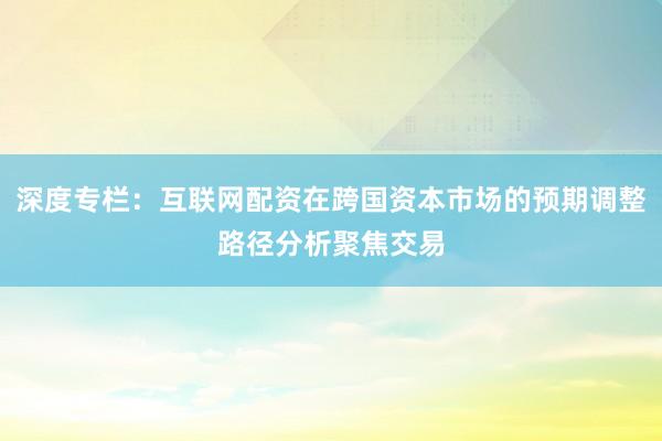 深度专栏：互联网配资在跨国资本市场的预期调整路径分析聚焦交易