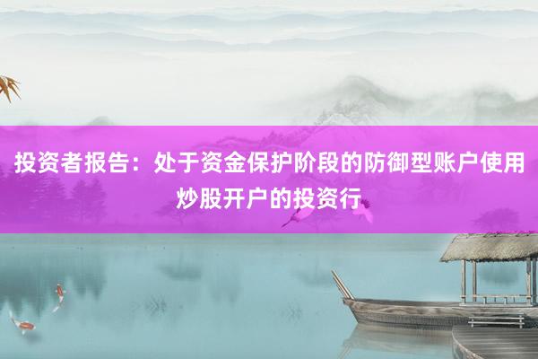 投资者报告：处于资金保护阶段的防御型账户使用炒股开户的投资行