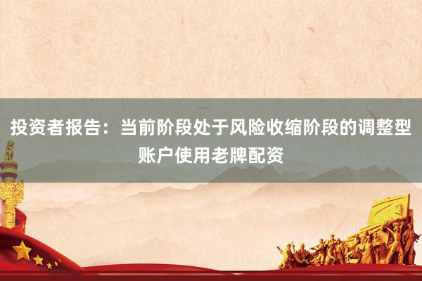 投资者报告：当前阶段处于风险收缩阶段的调整型账户使用老牌配资