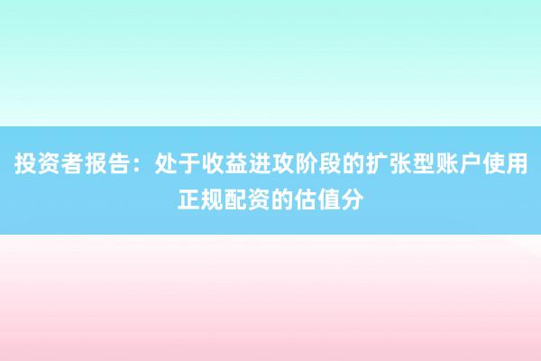 投资者报告：处于收益进攻阶段的扩张型账户使用正规配资的估值分