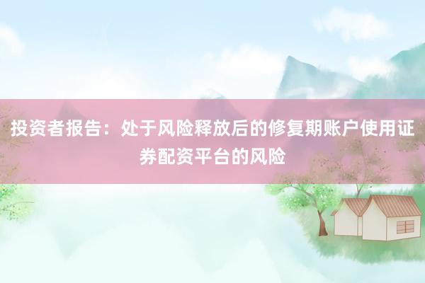 投资者报告：处于风险释放后的修复期账户使用证券配资平台的风险