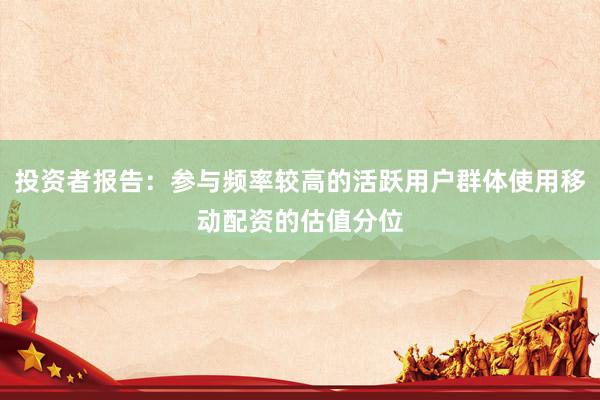 投资者报告：参与频率较高的活跃用户群体使用移动配资的估值分位