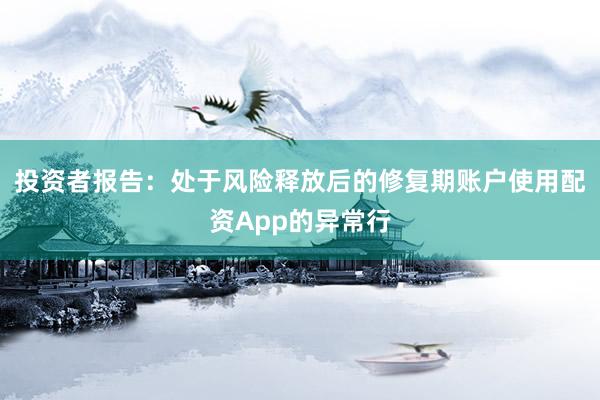 投资者报告：处于风险释放后的修复期账户使用配资App的异常行