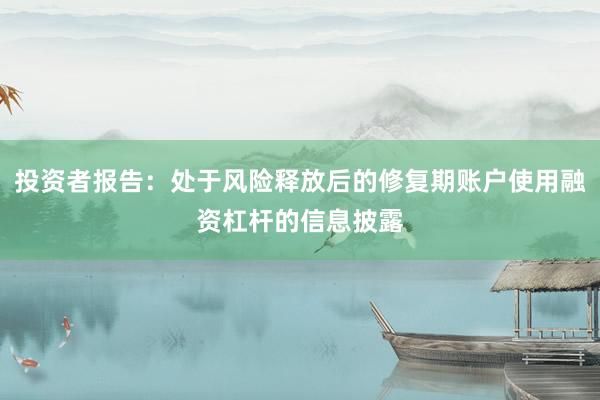 投资者报告：处于风险释放后的修复期账户使用融资杠杆的信息披露