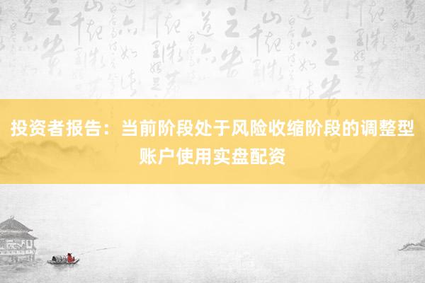 投资者报告：当前阶段处于风险收缩阶段的调整型账户使用实盘配资