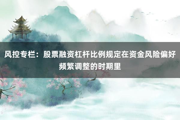 风控专栏：股票融资杠杆比例规定在资金风险偏好频繁调整的时期里