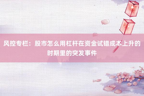 风控专栏：股市怎么用杠杆在资金试错成本上升的时期里的突发事件