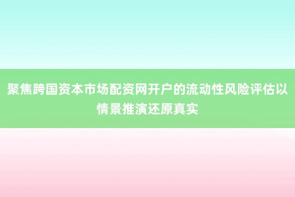 聚焦跨国资本市场配资网开户的流动性风险评估以情景推演还原真实