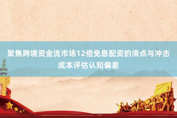 聚焦跨境资金流市场12倍免息配资的滑点与冲击成本评估认知偏差