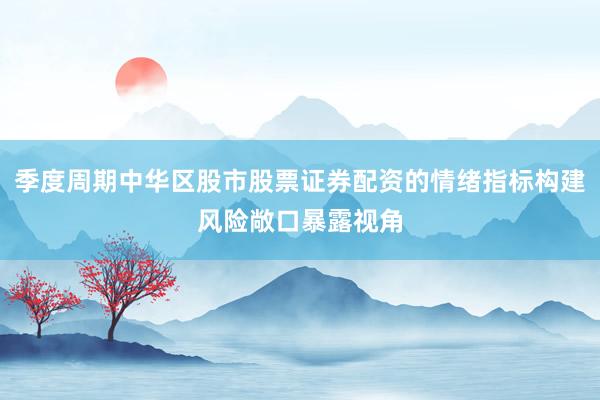 季度周期中华区股市股票证券配资的情绪指标构建风险敞口暴露视角