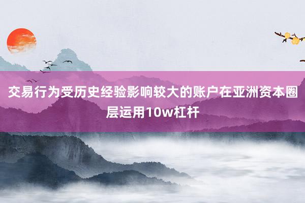 交易行为受历史经验影响较大的账户在亚洲资本圈层运用10w杠杆