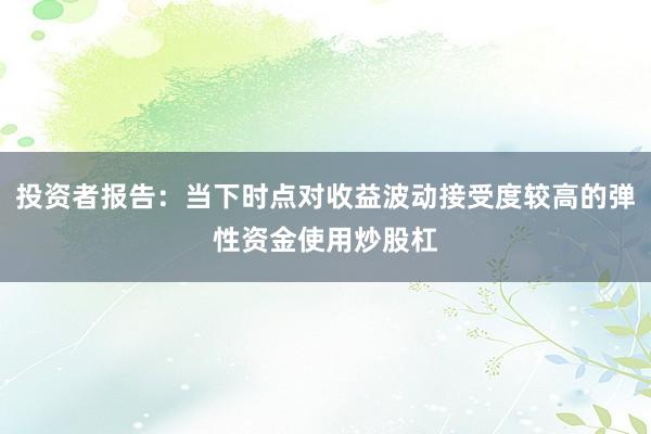投资者报告：当下时点对收益波动接受度较高的弹性资金使用炒股杠