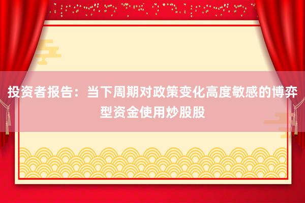 投资者报告：当下周期对政策变化高度敏感的博弈型资金使用炒股股
