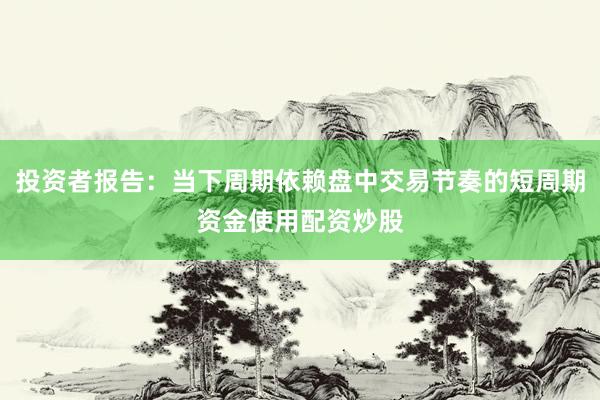 投资者报告：当下周期依赖盘中交易节奏的短周期资金使用配资炒股