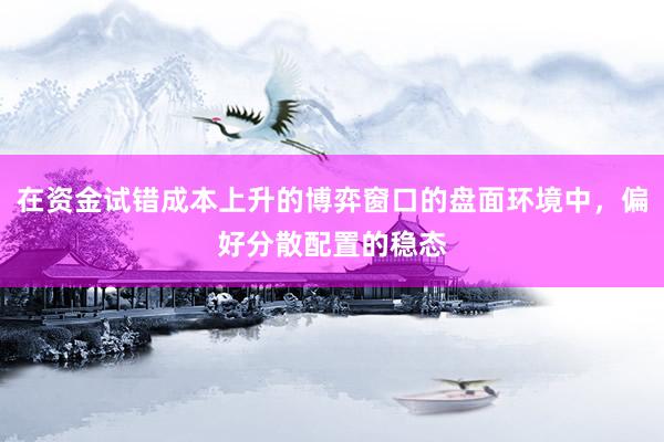 在资金试错成本上升的博弈窗口的盘面环境中，偏好分散配置的稳态