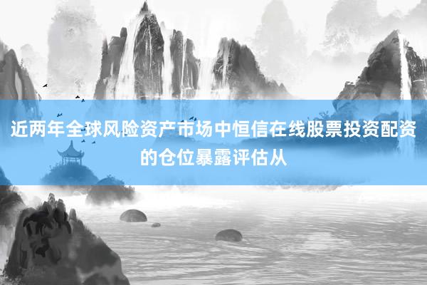 近两年全球风险资产市场中恒信在线股票投资配资的仓位暴露评估从