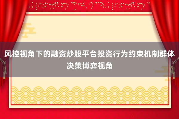 风控视角下的融资炒股平台投资行为约束机制群体决策博弈视角
