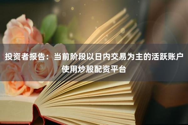 投资者报告：当前阶段以日内交易为主的活跃账户使用炒股配资平台