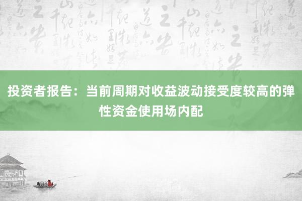 投资者报告：当前周期对收益波动接受度较高的弹性资金使用场内配