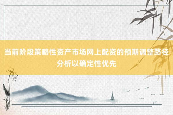 当前阶段策略性资产市场网上配资的预期调整路径分析以确定性优先