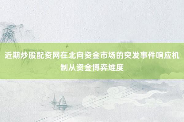 近期炒股配资网在北向资金市场的突发事件响应机制从资金博弈维度