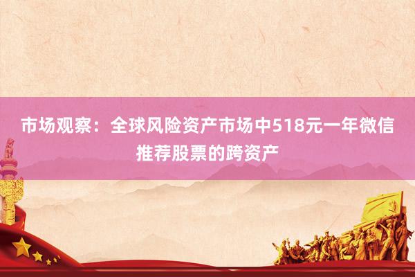 市场观察：全球风险资产市场中518元一年微信推荐股票的跨资产