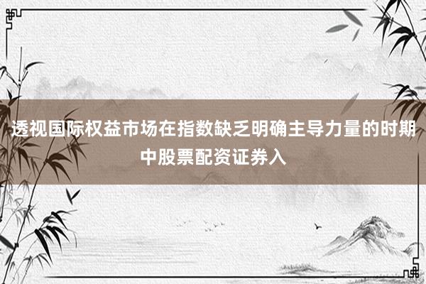 透视国际权益市场在指数缺乏明确主导力量的时期中股票配资证券入