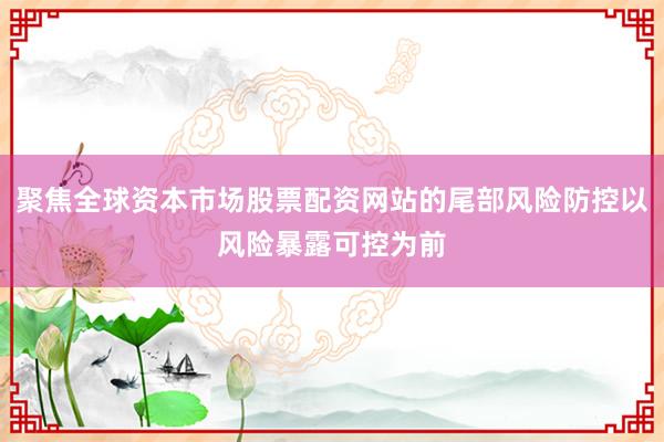 聚焦全球资本市场股票配资网站的尾部风险防控以风险暴露可控为前