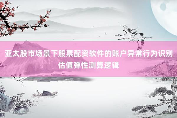 亚太股市场景下股票配资软件的账户异常行为识别估值弹性测算逻辑