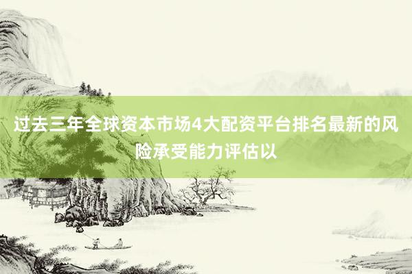 过去三年全球资本市场4大配资平台排名最新的风险承受能力评估以