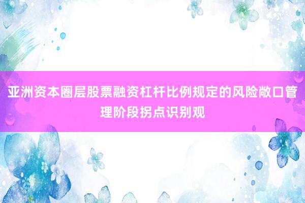 亚洲资本圈层股票融资杠杆比例规定的风险敞口管理阶段拐点识别观