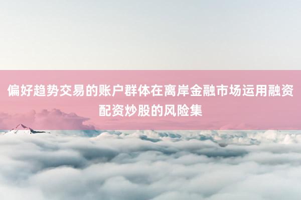 偏好趋势交易的账户群体在离岸金融市场运用融资配资炒股的风险集