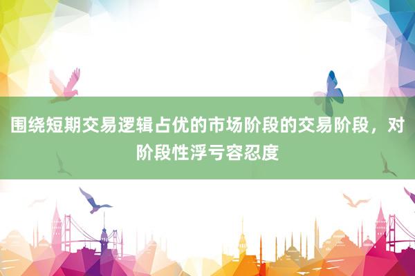 围绕短期交易逻辑占优的市场阶段的交易阶段，对阶段性浮亏容忍度