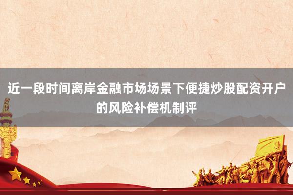 近一段时间离岸金融市场场景下便捷炒股配资开户的风险补偿机制评