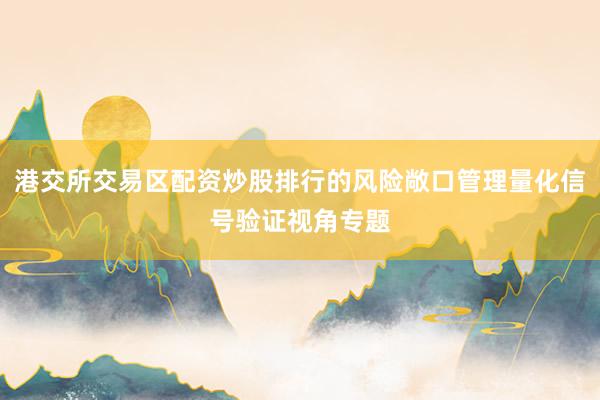 港交所交易区配资炒股排行的风险敞口管理量化信号验证视角专题