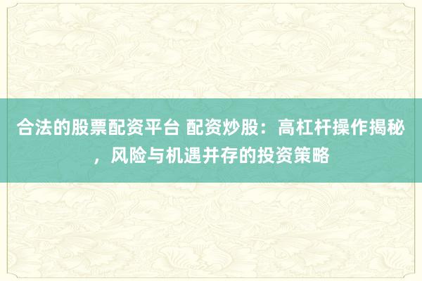 合法的股票配资平台 配资炒股：高杠杆操作揭秘，风险与机遇并存的投资策略