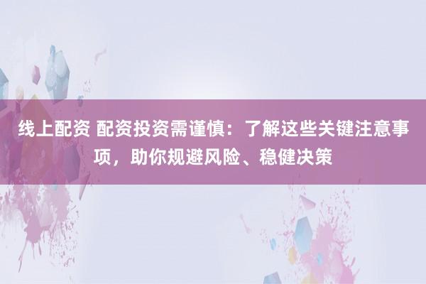 线上配资 配资投资需谨慎：了解这些关键注意事项，助你规避风险、稳健决策