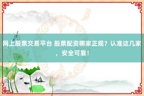 网上股票交易平台 股票配资哪家正规？认准这几家，安全可靠！