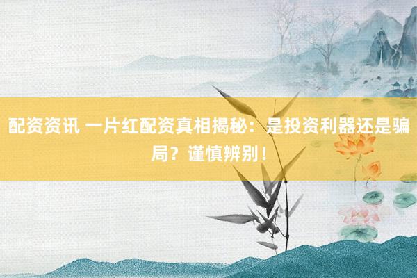 配资资讯 一片红配资真相揭秘：是投资利器还是骗局？谨慎辨别！