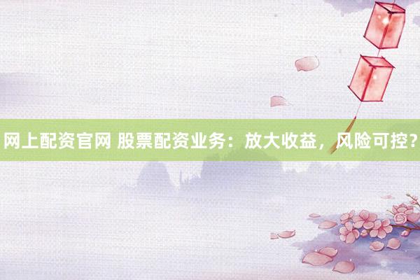 网上配资官网 股票配资业务：放大收益，风险可控？