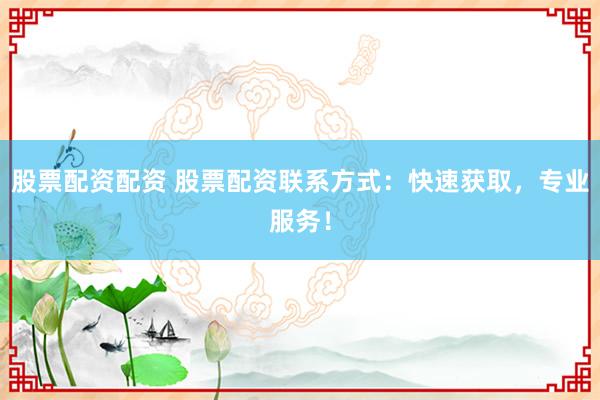 股票配资配资 股票配资联系方式：快速获取，专业服务！