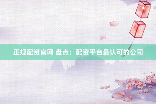 正规配资官网 盘点：配资平台最认可的公司