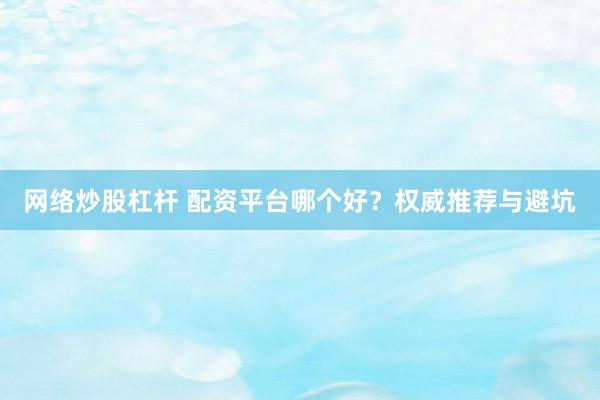 网络炒股杠杆 配资平台哪个好？权威推荐与避坑