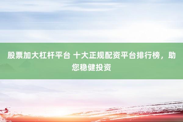 股票加大杠杆平台 十大正规配资平台排行榜，助您稳健投资