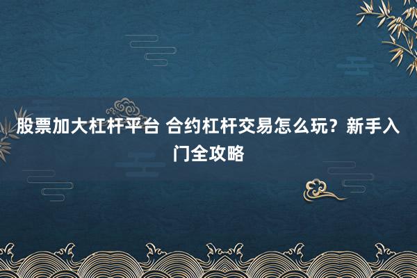 股票加大杠杆平台 合约杠杆交易怎么玩？新手入门全攻略