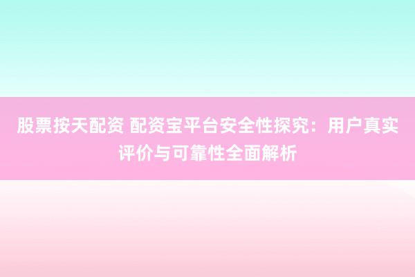 股票按天配资 配资宝平台安全性探究：用户真实评价与可靠性全面解析
