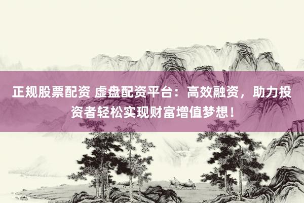 正规股票配资 虚盘配资平台：高效融资，助力投资者轻松实现财富增值梦想！